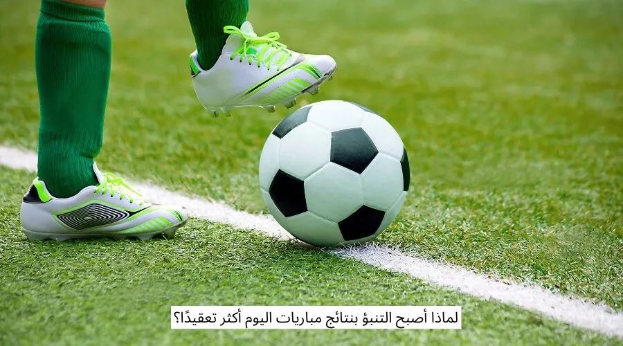 لماذا أصبح التنبؤ بنتائج مباريات اليوم أكثر تعقيدًا؟